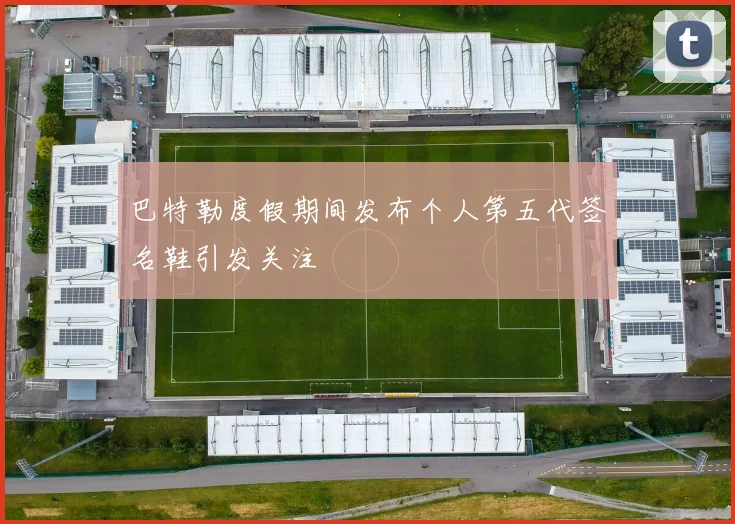 巴特勒度假期间发布个人第五代签名鞋引发关注