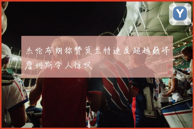 杰伦布朗称赞莫兰特速度超越巅峰詹姆斯令人惊叹