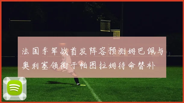 法国季军战首发阵容预测姆巴佩与奥利塞领衔于帕图拉姆待命替补
