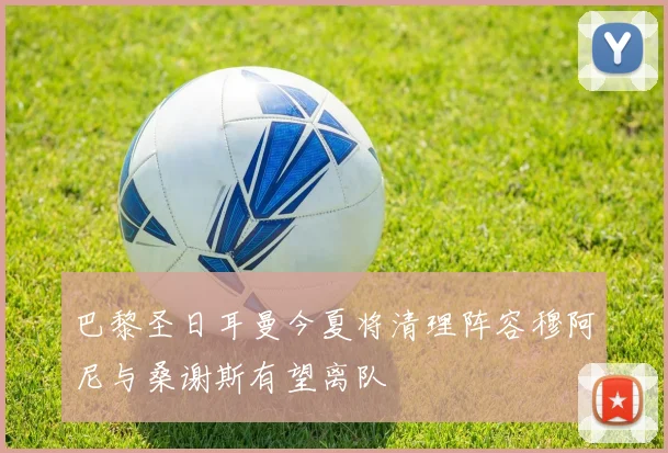 巴黎圣日耳曼今夏将清理阵容穆阿尼与桑谢斯有望离队