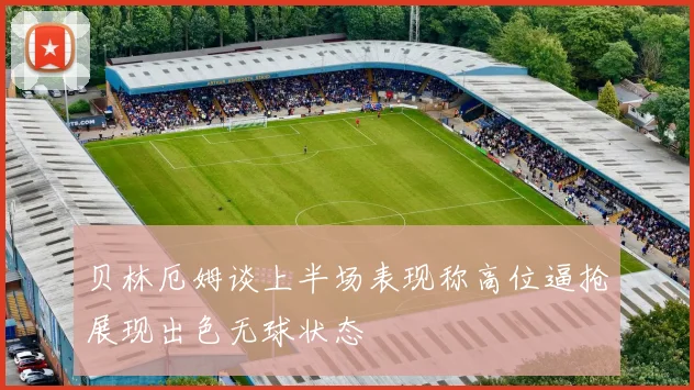贝林厄姆谈上半场表现称高位逼抢展现出色无球状态