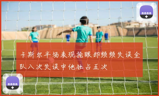 卡斯尔半场表现抢眼却频频失误全队八次失误中他独占五次