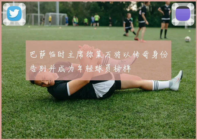 巴萨临时主席称莱万将以传奇身份告别并成为年轻球员榜样
