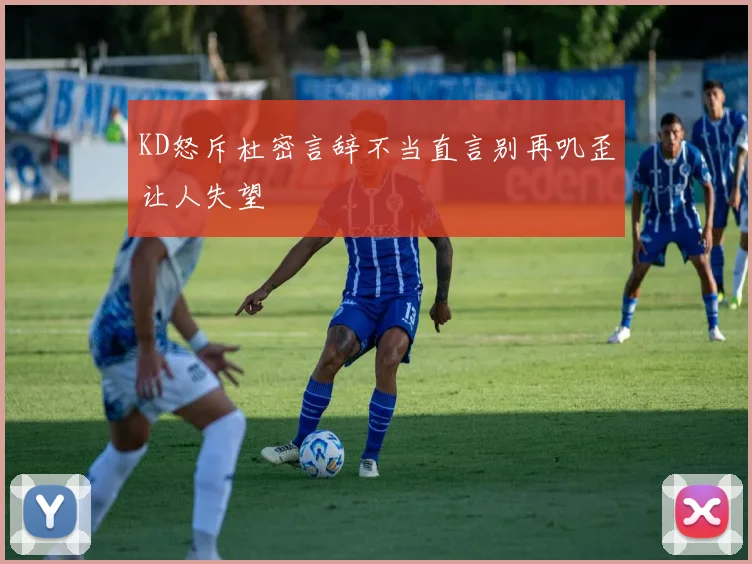 KD怒斥杜密言辞不当直言别再叽歪让人失望