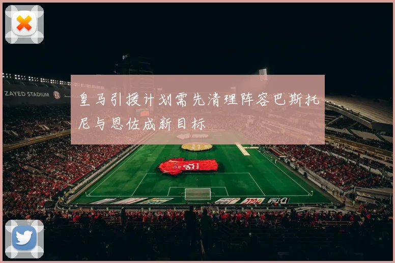 皇马引援计划需先清理阵容巴斯托尼与恩佐成新目标