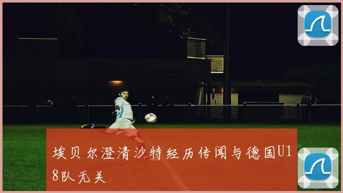 埃贝尔澄清沙特经历传闻与德国U18队无关