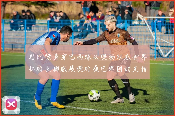 恩比德身穿巴西球衣现场助威世界杯对决挪威展现对桑巴军团的支持
