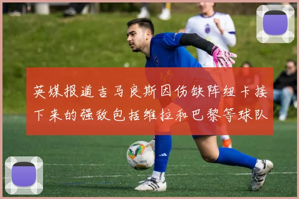 英媒报道吉马良斯因伤缺阵纽卡接下来的强敌包括维拉和巴黎等球队