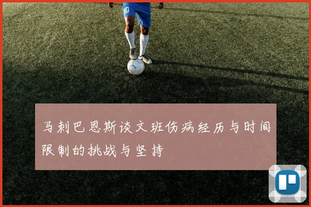 马刺巴恩斯谈文班伤病经历与时间限制的挑战与坚持