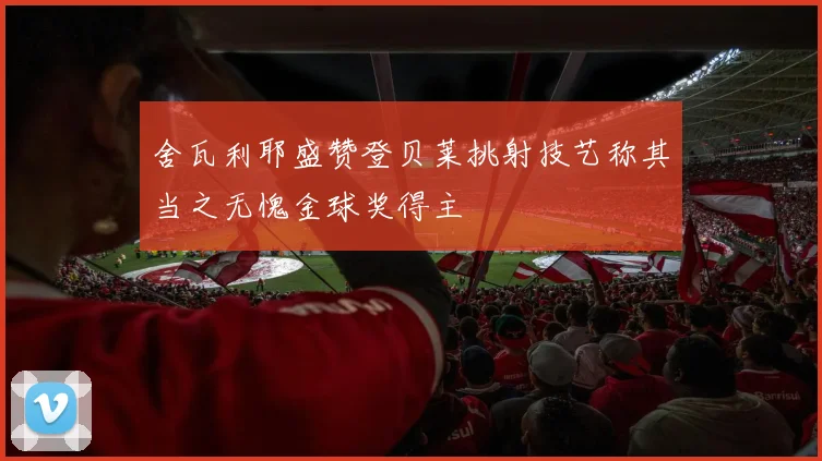 舍瓦利耶盛赞登贝莱挑射技艺称其当之无愧金球奖得主