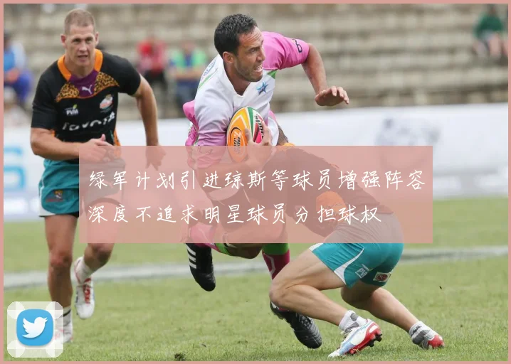 绿军计划引进琼斯等球员增强阵容深度不追求明星球员分担球权