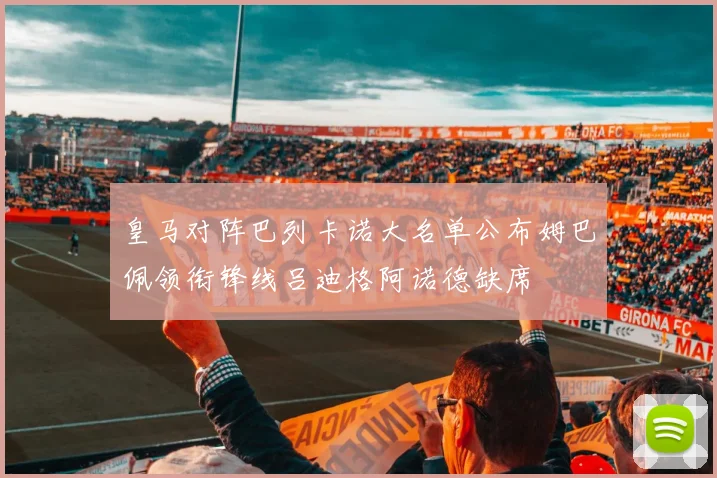 皇马对阵巴列卡诺大名单公布姆巴佩领衔锋线吕迪格阿诺德缺席