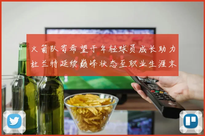 火箭队寄希望于年轻球员成长助力杜兰特延续巅峰状态至职业生涯末期