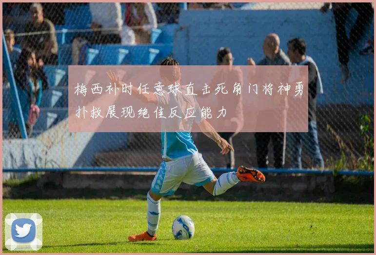 梅西补时任意球直击死角门将神勇扑救展现绝佳反应能力