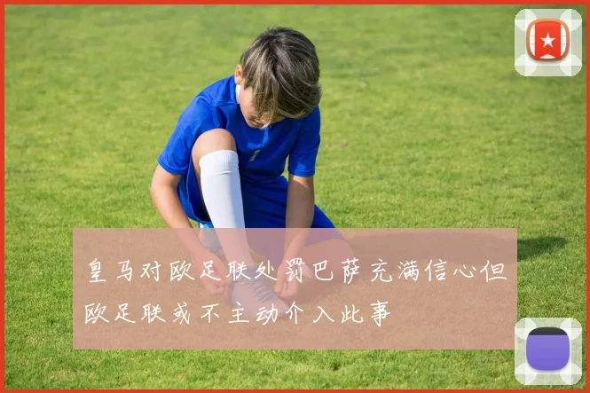 皇马对欧足联处罚巴萨充满信心但欧足联或不主动介入此事