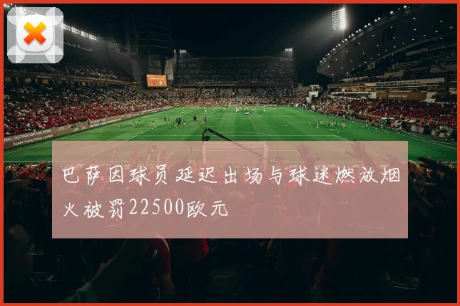 巴萨因球员延迟出场与球迷燃放烟火被罚22500欧元