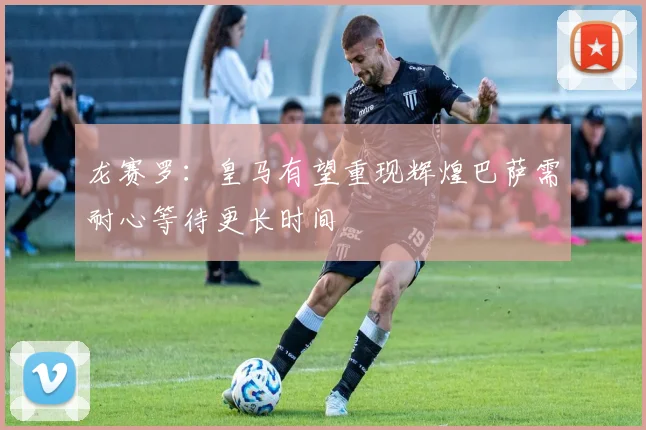 龙赛罗：皇马有望重现辉煌巴萨需耐心等待更长时间