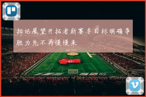 拓记展望开拓者新赛季目标明确争胜为先不再慢慢来