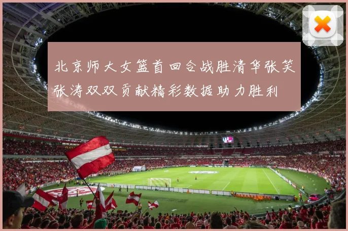 北京师大女篮首回合战胜清华张笑张涛双双贡献精彩数据助力胜利