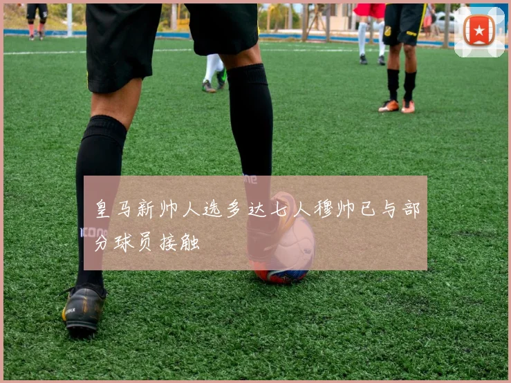 皇马新帅人选多达七人穆帅已与部分球员接触