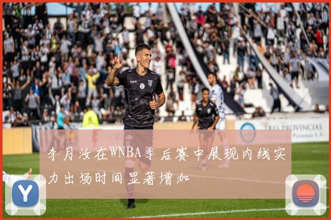李月汝在WNBA季后赛中展现内线实力出场时间显著增加