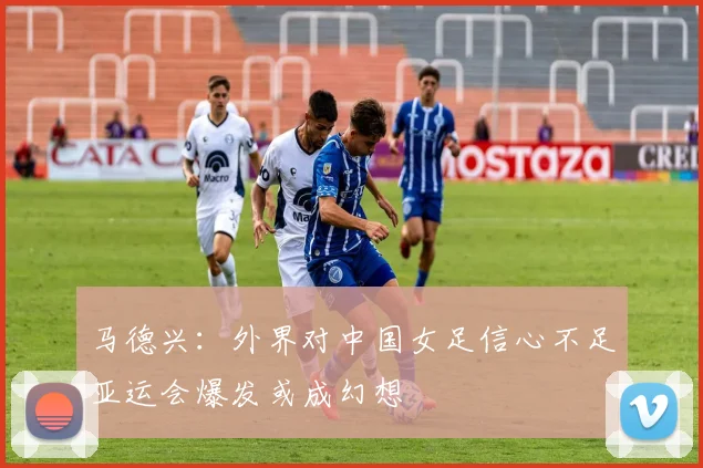 马德兴：外界对中国女足信心不足亚运会爆发或成幻想