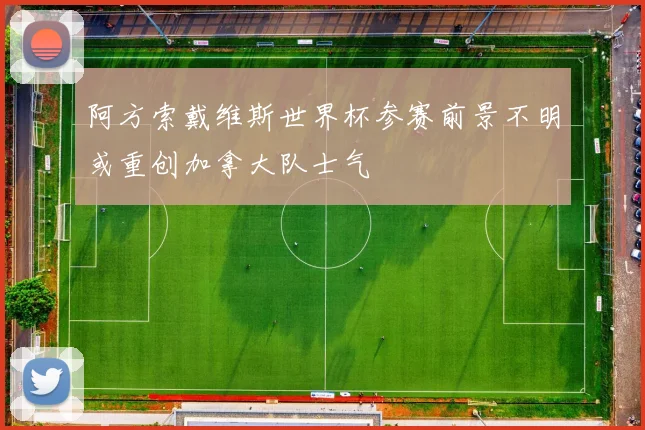 阿方索戴维斯世界杯参赛前景不明或重创加拿大队士气