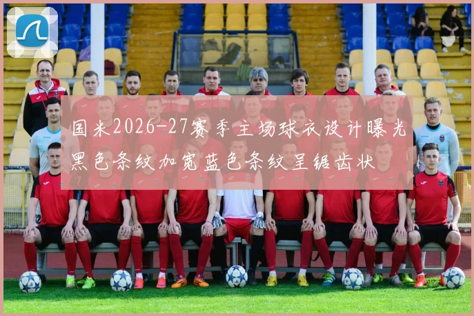 国米2026-27赛季主场球衣设计曝光黑色条纹加宽蓝色条纹呈锯齿状