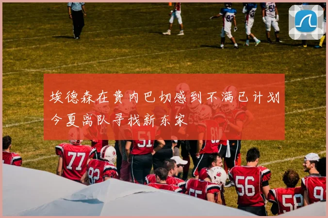埃德森在费内巴切感到不满已计划今夏离队寻找新东家