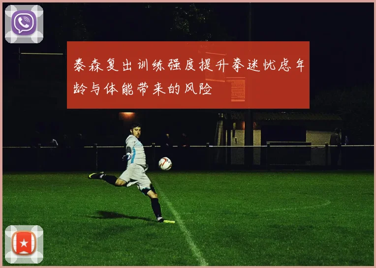 泰森复出训练强度提升拳迷忧虑年龄与体能带来的风险