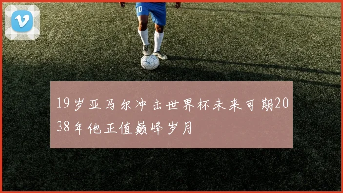 19岁亚马尔冲击世界杯未来可期2038年他正值巅峰岁月