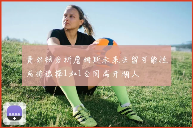 费尔顿分析詹姆斯未来去留可能性或将选择1加1合同离开湖人