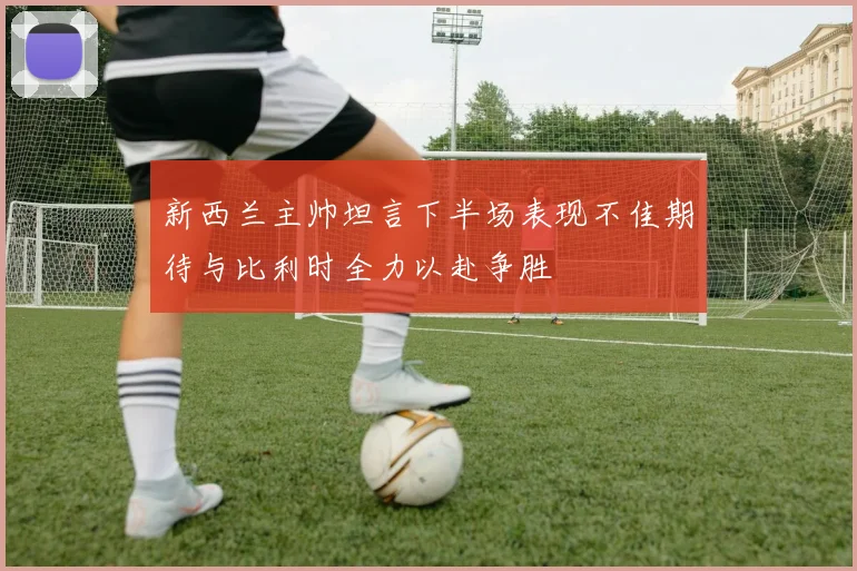 新西兰主帅坦言下半场表现不佳期待与比利时全力以赴争胜